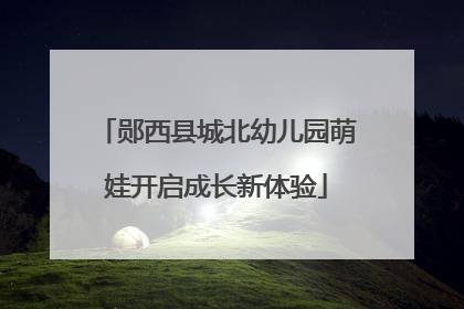 郧西县城北幼儿园萌娃开启成长新体验