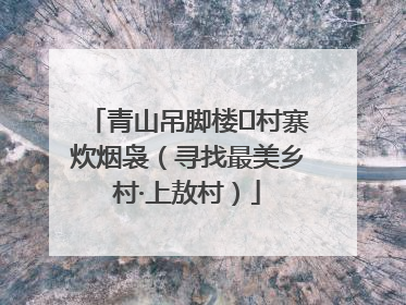 青山吊脚楼 村寨炊烟袅（寻找最美乡村·上敖村）