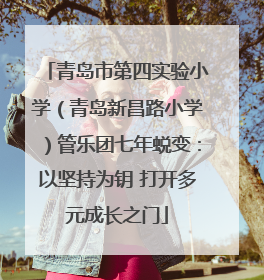 青岛市第四实验小学（青岛新昌路小学）管乐团七年蜕变：以坚持为钥 打开多元成长之门