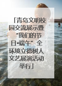 青岛文明校园交流展示暨 “我们的节日•端午”全环境立德树人文艺展演活动举行