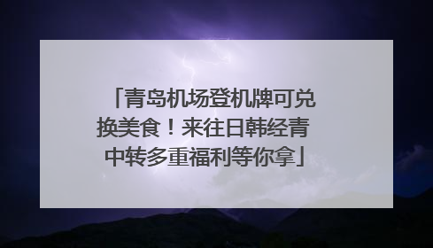 青岛机场登机牌可兑换美食！来往日韩经青中转多重福利等你拿