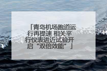 青岛机场跑道运行再提速 相关平行仪表进近试验开启“双倍效能”