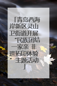 青岛西海岸新区灵山卫街道开展“民族团结一家亲 非遗拓印体验”主题活动
