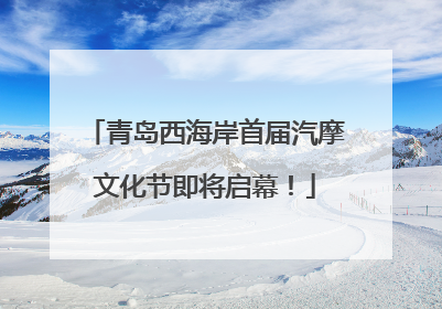 青岛西海岸首届汽摩文化节即将启幕！