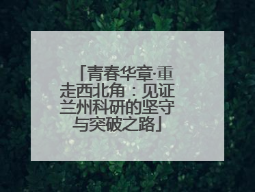 青春华章·重走西北角：见证兰州科研的坚守与突破之路