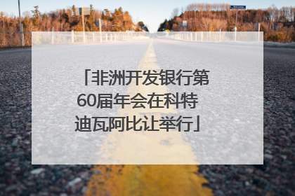 非洲开发银行第60届年会在科特迪瓦阿比让举行