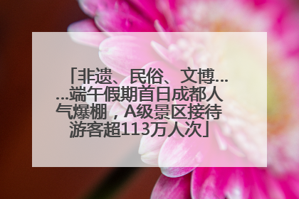 非遗、民俗、文博……端午假期首日成都人气爆棚，A级景区接待游客超113万人次