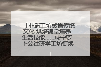 非遗工坊感悟传统文化 烘焙课堂培养生活技能……咸宁萝卜公社研学工坊街焕新迎“双节”
