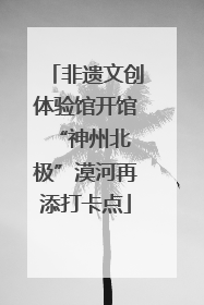 非遗文创体验馆开馆 “神州北极”漠河再添打卡点