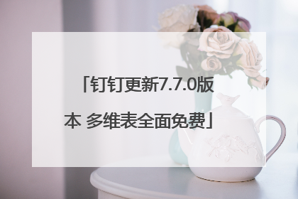 钉钉更新7.7.0版本 多维表全面免费