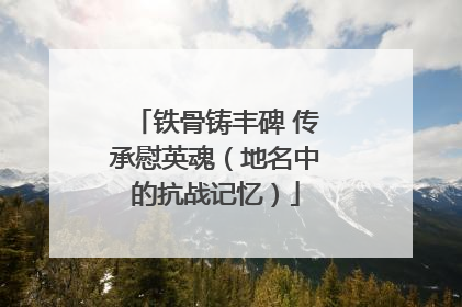 铁骨铸丰碑 传承慰英魂（地名中的抗战记忆）