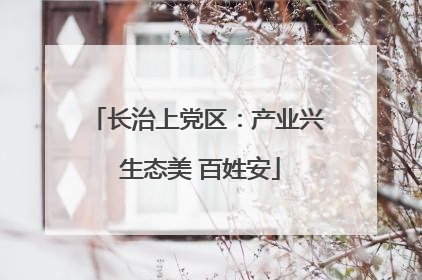 长治上党区：产业兴 生态美 百姓安