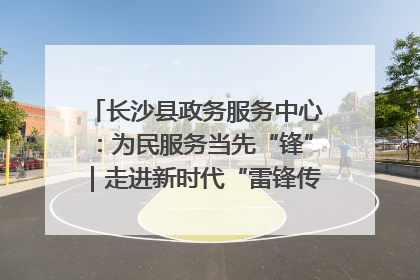 长沙县政务服务中心：为民服务当先“锋”｜走进新时代“雷锋传人 长沙榜样”
