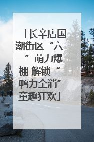 长辛店国潮街区“六一”萌力爆棚 解锁“鸭力全消”童趣狂欢