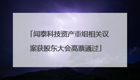 闻泰科技资产重组相关议案获股东大会高票通过