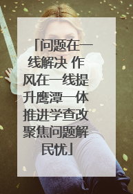 问题在一线解决 作风在一线提升鹰潭一体推进学查改聚焦问题解民忧
