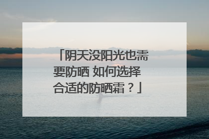 阴天没阳光也需要防晒 如何选择合适的防晒霜？