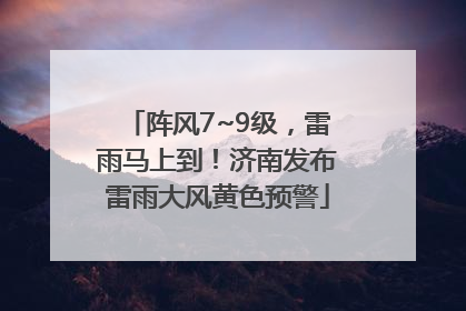 阵风7~9级，雷雨马上到！济南发布雷雨大风黄色预警