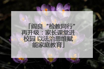 阎良“检教同行”再升级：家长课堂进校园 以法治思维赋能家庭教育
