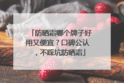 防晒霜哪个牌子好用又便宜？口碑公认，不踩坑防晒霜
