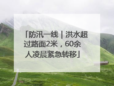 防汛一线｜洪水超过路面2米，60余人凌晨紧急转移
