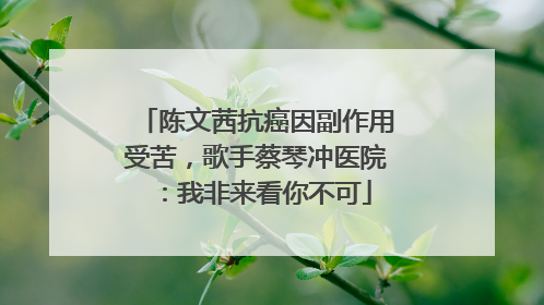 陈文茜抗癌因副作用受苦，歌手蔡琴冲医院：我非来看你不可