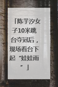 陈芋汐女子10米跳台夺冠后，现场看台下起“娃娃雨”