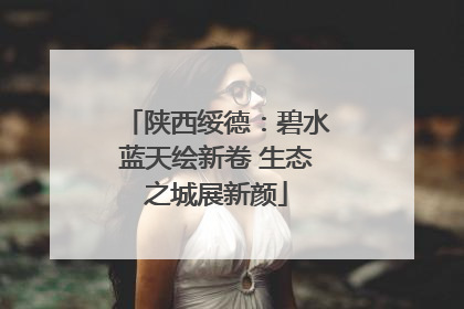 陕西绥德：碧水蓝天绘新卷 生态之城展新颜