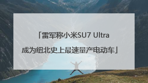 雷军称小米SU7 Ultra成为纽北史上最速量产电动车
