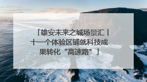 雄安未来之城场景汇丨十一个体验区铺就科技成果转化“高速路”