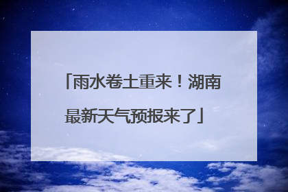 雨水卷土重来！湖南最新天气预报来了