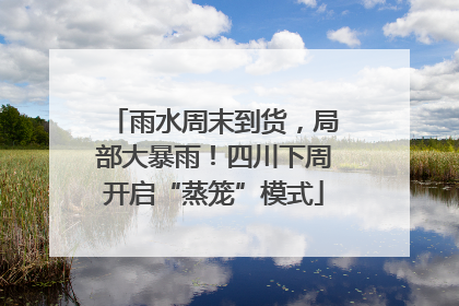 雨水周末到货，局部大暴雨！四川下周开启“蒸笼”模式
