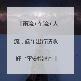 雨流+车流+人流，端午出行请收好“平安指南”