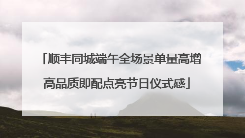 顺丰同城端午全场景单量高增 高品质即配点亮节日仪式感
