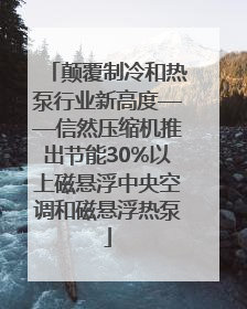 颠覆制冷和热泵行业新高度——信然压缩机推出节能30%以上磁悬浮中央空调和磁悬浮热泵