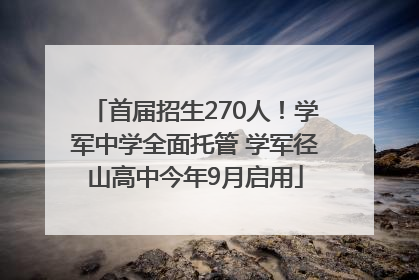 首届招生270人！学军中学全面托管 学军径山高中今年9月启用