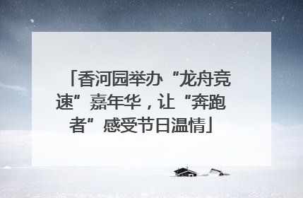 香河园举办“龙舟竞速”嘉年华，让“奔跑者”感受节日温情