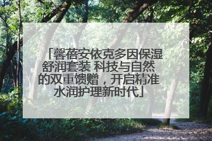 馨蓓安依克多因保湿舒润套装 科技与自然的双重馈赠，开启精准水润护理新时代