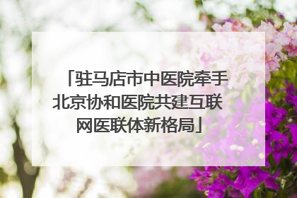 驻马店市中医院牵手北京协和医院共建互联网医联体新格局