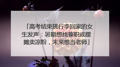 高考结束挑行李回家的女生发声：暑期想找兼职或摆摊卖凉粉，未来想当老师