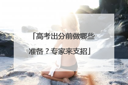高考出分前做哪些准备？专家来支招