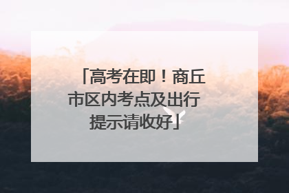 高考在即！商丘市区内考点及出行提示请收好