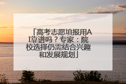 高考志愿填报用AI靠谱吗？专家：院校选择仍需结合兴趣和发展规划