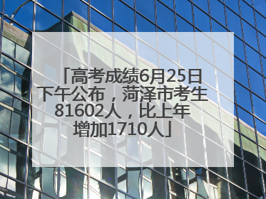 高考成绩6月25日下午公布，菏泽市考生81602人，比上年增加1710人