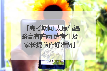 高考期间 太原气温略高有阵雨 请考生及家长提前作好准备