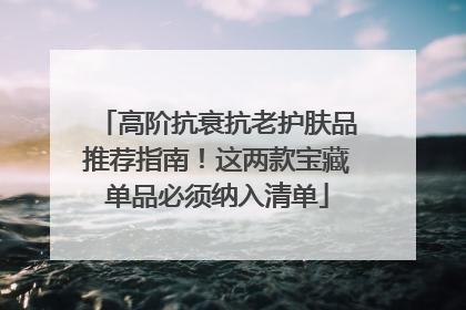 高阶抗衰抗老护肤品推荐指南！这两款宝藏单品必须纳入清单