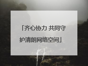 齐心协力 共同守护清朗网络空间
