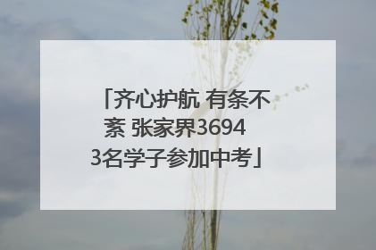 齐心护航 有条不紊 张家界36943名学子参加中考