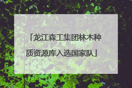 龙江森工集团林木种质资源库入选国家队
