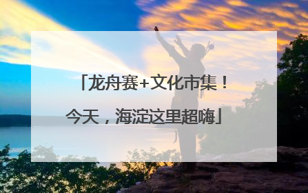 龙舟赛+文化市集！今天，海淀这里超嗨